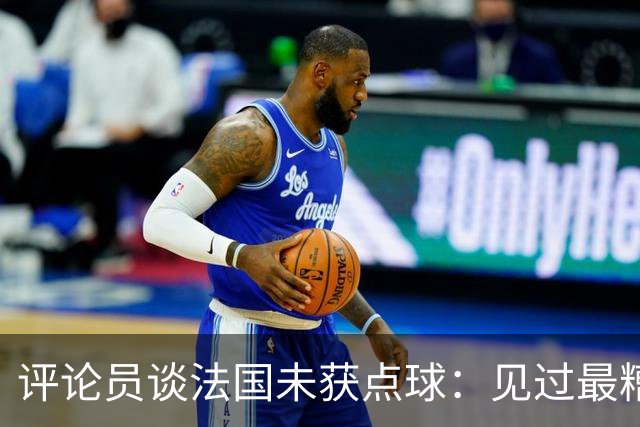 评论员谈法国未获点球：见过最糟的判罚之一，实在太恶心了